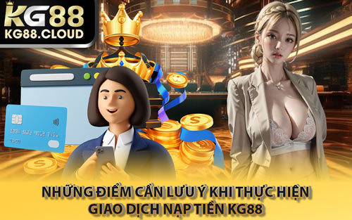 Những Điểm Cần Lưu Ý Khi Thực Hiện Giao Dịch Nạp Tiền KG88