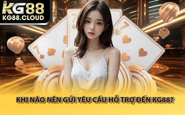 Khi Nào Nên Gửi Yêu Cầu Hỗ Trợ Đến KG88?