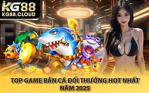 Top Game Bắn Cá Đổi Thưởng Hot Nhất Năm 2025